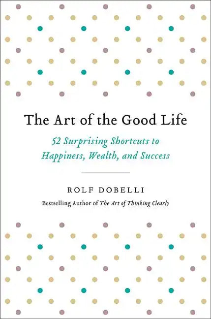 The Art of the Good Life: 52 Surprising Shortcuts to Happiness, Wealth, and Success - Hardcover
