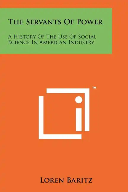 The Servants Of Power: A History Of The Use Of Social Science In American Industry - Paperback