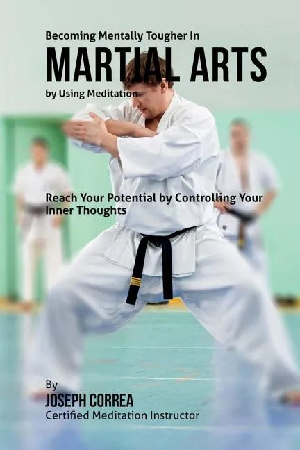 Becoming Mentally Tougher In Martial Arts by Using Meditation: Reach Your Potential by Controlling Your Inner Thoughts - Paperback