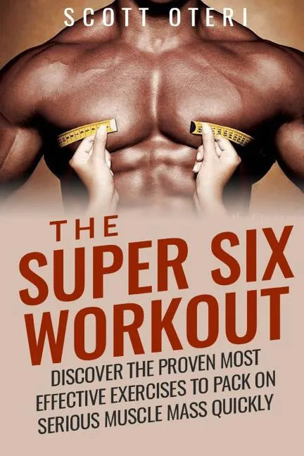 The Super Six Workout: Discover The Proven Best Exercises To Pack On Serious Muscle Mass Quickly - Paperback
