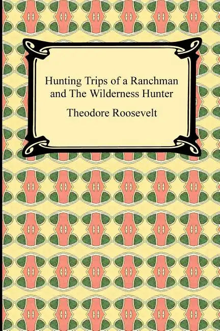 Hunting Trips of a Ranchman and The Wilderness Hunter - Paperback