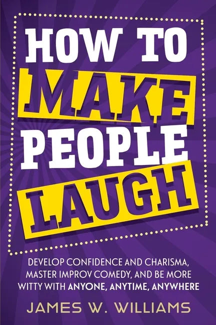 How to Make People Laugh: Develop Confidence and Charisma, Master Improv Comedy, and Be More Witty with Anyone, Anytime, Anywhere - Paperback