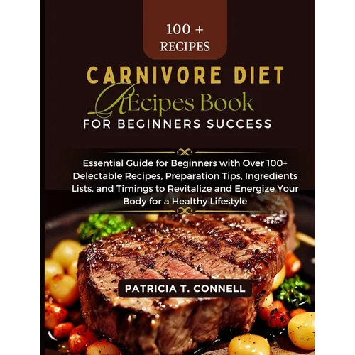 Carnivore Diet Recipes Book for Beginner's Success: Essential Guide for Beginners with Over 100+ Delectable Recipes, Preparation Tips, Ingredients Lis - Paperback