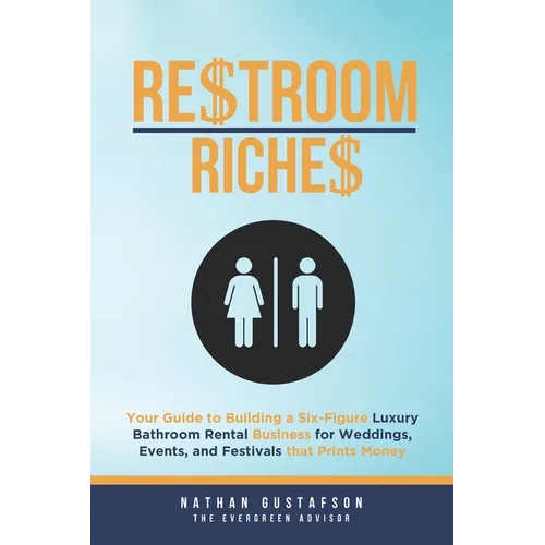 Restroom Riches: Your Guide to Building a Six-Figure Luxury Bathroom Rental Business for Weddings, Events, and Festivals that Prints Money - Paperback