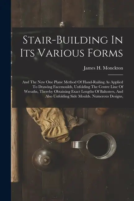 Stair-building In Its Various Forms: And The New One Plane Method Of Hand-railing As Applied To Drawing Facemoulds, Unfolding The Centre Line Of Wreat - Paperback