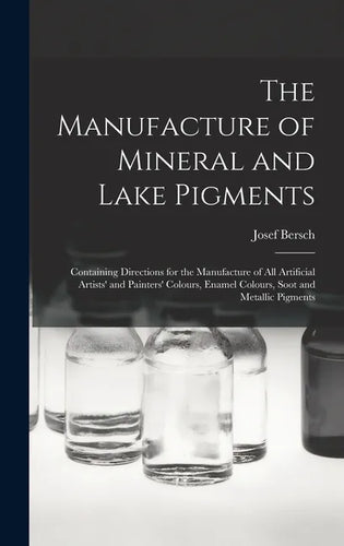 The Manufacture of Mineral and Lake Pigments: Containing Directions for the Manufacture of All Artificial Artists' and Painters' Colours, Enamel Colou - Hardcover