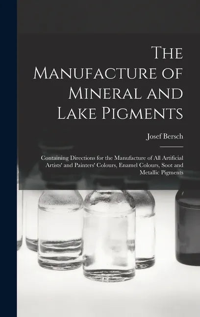 The Manufacture of Mineral and Lake Pigments: Containing Directions for the Manufacture of All Artificial Artists' and Painters' Colours, Enamel Colou - Hardcover