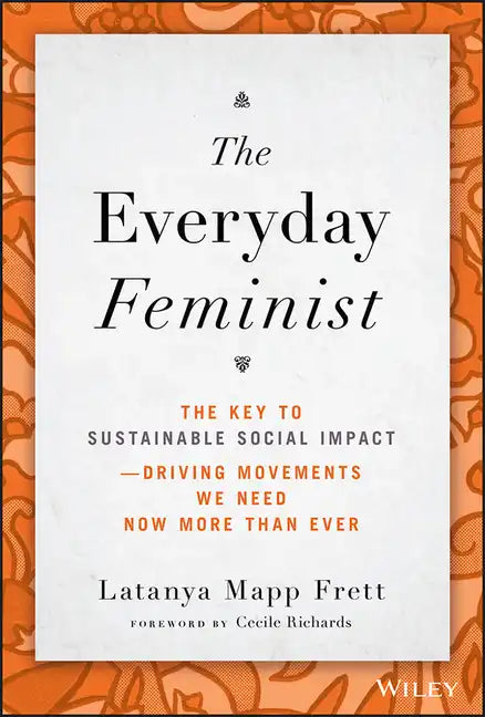 The Everyday Feminist: The Key to Sustainable Social Impact Driving Movements We Need Now More Than Ever - Hardcover