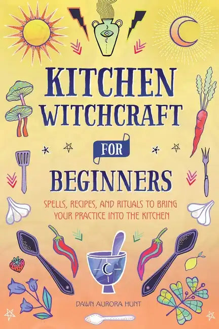 Kitchen Witchcraft for Beginners: Spells, Recipes, and Rituals to Bring Your Practice Into the Kitchen - Paperback