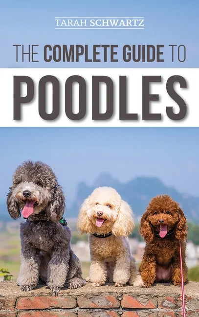 The Complete Guide to Poodles: Standard, Miniature, or Toy - Learn Everything You Need to Know to Successfully Raise Your Poodle From Puppy to Old Ag - Hardcover