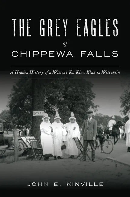 The Grey Eagles of Chippewa Falls: A Hidden History of a Women's Ku Klux Klan in Wisconsin - Paperback
