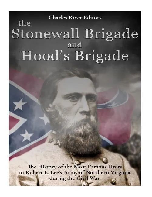 The Stonewall Brigade and Hood's Brigade: The History of the Most Famous Units in Robert E. Lee's Army of Northern Virginia during the Civil War - Paperback