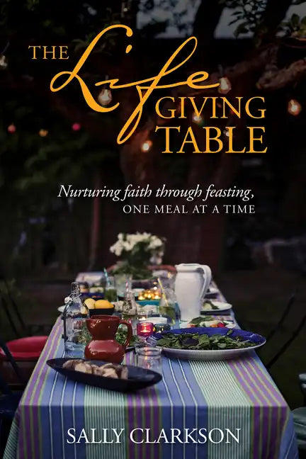 The Lifegiving Table: Nurturing Faith Through Feasting, One Meal at a Time - Paperback