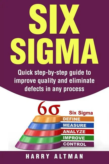 Six SIGMA: Quick Step-By-Step Guide to Improve Quality and Eliminate Defects in Any Process - Paperback
