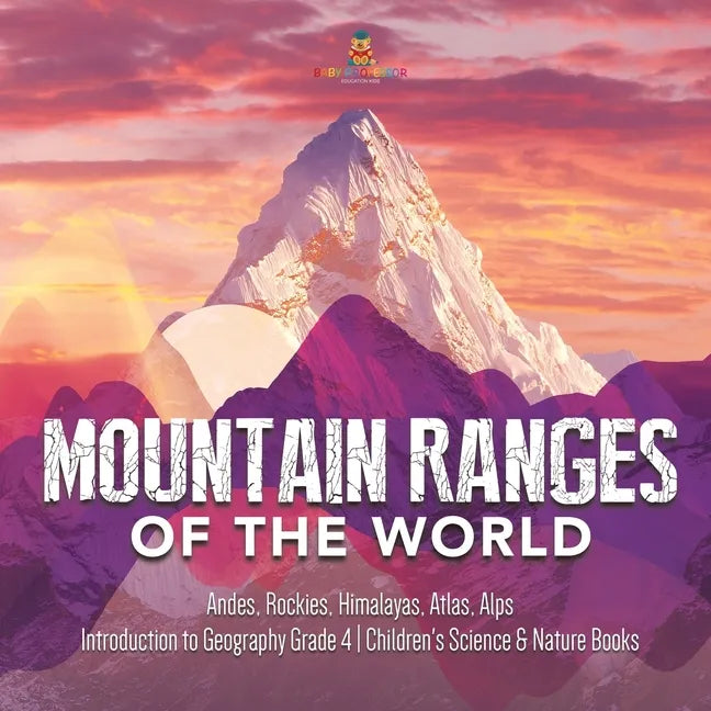 Mountain Ranges of the World: Andes, Rockies, Himalayas, Atlas, Alps Introduction to Geography Grade 4 Children's Science & Nature Books - Paperback