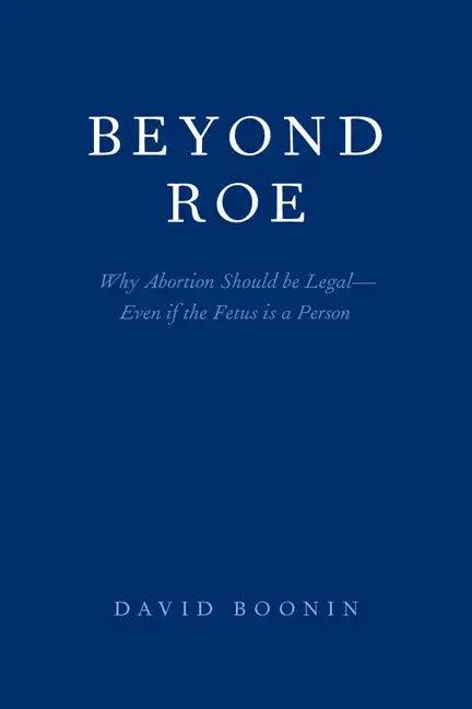 Beyond Roe: Why Abortion Should be Legal--Even if the Fetus is a Person - Paperback