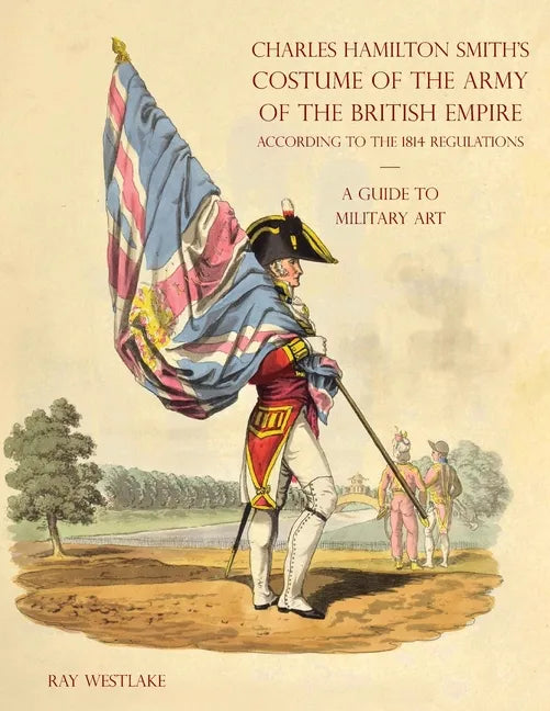 A GUIDE TO MILITARY ART - Charles Hamilton Smith's Costume of the Army of the British Empire: According to the 1814 regulations - Paperback