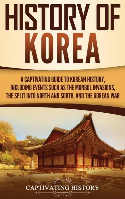 History of Korea: A Captivating Guide to Korean History, Including Events Such as the Mongol Invasions, the Split into North and South, and the Korean - Hardcover