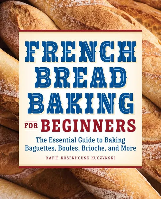 French Bread Baking for Beginners: The Essential Guide to Baking Baguettes, Boules, Brioche, and More - Paperback