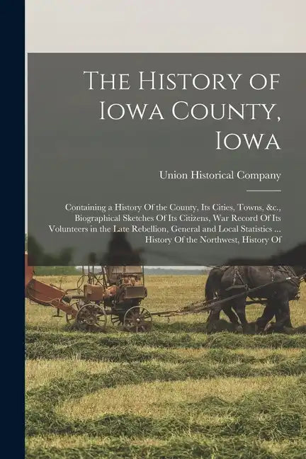 The History of Iowa County, Iowa: Containing a History Of the County, Its Cities, Towns, &c., Biographical Sketches Of Its Citizens, War Record Of Its - Paperback