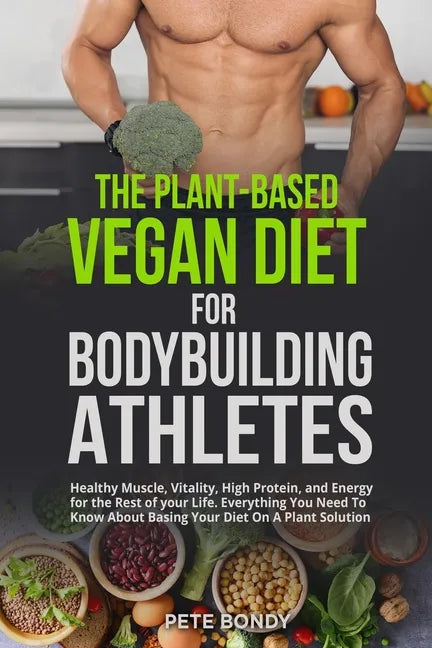 The Plant-Based Vegan Diet for Bodybuilding Athletes: Healthy Muscle, Vitality, High Protein, and Energy for the Rest of your Life. Everything You Nee - Paperback