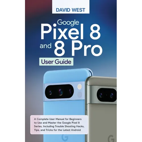 Google Pixel 8 & 8 Pro User Guide: A Complete User Manual for Beginners to Use and Master the Google Pixel 8 Series, Including Troubleshooting Hacks, - Paperback