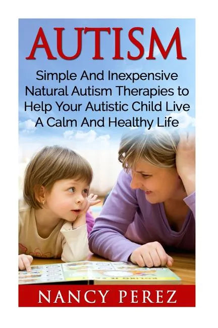 Autism: Simple And Inexpensive Natural Autism Therapies To Help Your Autistic Child Live A Calm And Healthy Life - Paperback