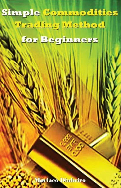 Simple Commodities Trading Method for Beginners: Learn the Easiest & Fastest Method for Consistent High Profits Trading Commodities - Paperback