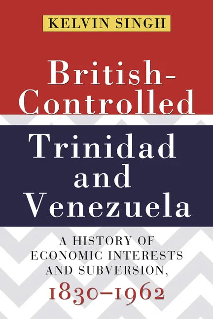 British-Controlled Trinidad and Venezuela: A History of Economic Interests and Subversion, 1830-1962 - Paperback