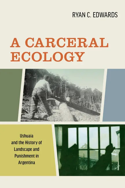 A Carceral Ecology: Ushuaia and the History of Landscape and Punishment in Argentina - Hardcover