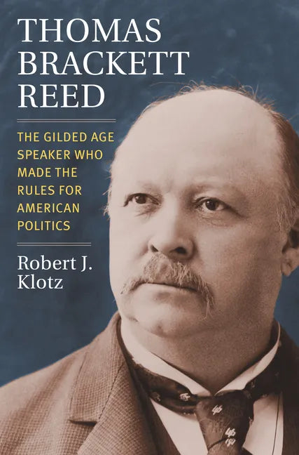 Thomas Brackett Reed: The Gilded Age Speaker Who Made the Rules for American Politics - Hardcover