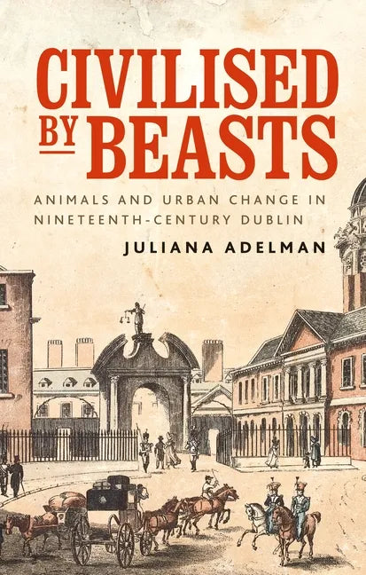 Civilised by Beasts: Animals and Urban Change in Nineteenth-Century Dublin - Paperback
