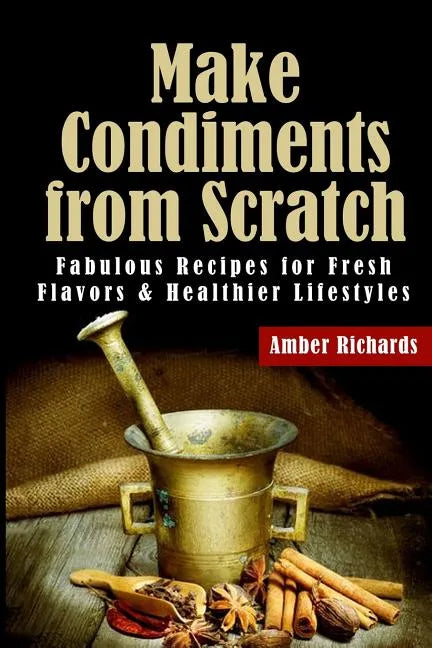 Make Condiments from Scratch: Fabulous Recipes for Fresh Flavors and Healthier Lifestyles - Paperback