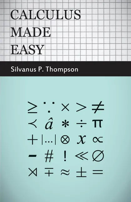 Calculus Made Easy: Being a Very-Simplest Introduction to Those Beautiful Methods of Reckoning Which are Generally Called by the Terrifying Names of t - Paperback