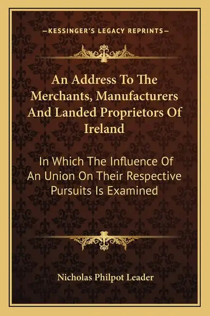 An Address To The Merchants, Manufacturers And Landed Proprietors Of Ireland: In Which The Influence Of An Union On Their Respective Pursuits Is Exami - Paperback