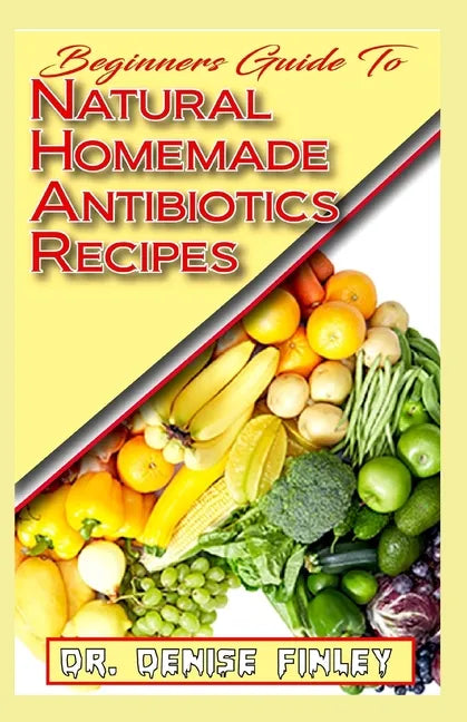 Beginners Guide To Natural Homemade Antibiotics Recipes: Quickly prepare antibiotics at home with this comprehensive recipes book - Paperback