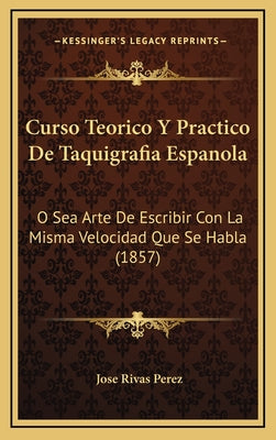 Curso Teorico Y Practico De Taquigrafia Espanola: O Sea Arte De Escribir Con La Misma Velocidad Que Se Habla (1857) - Hardcover