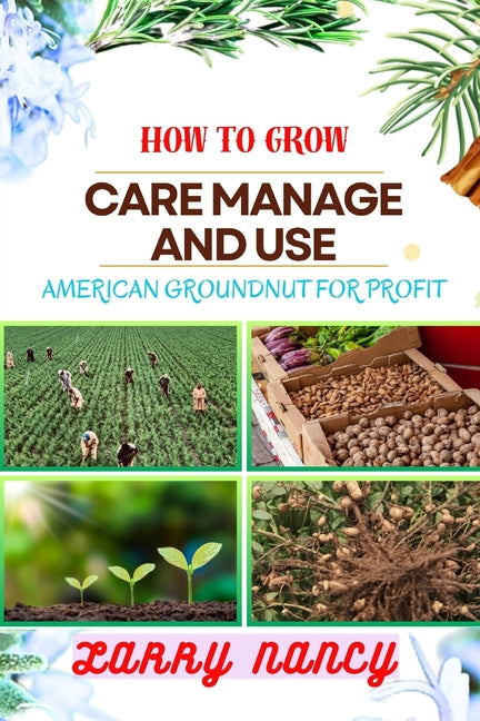 How to Grow Care Manage and Use American Groundnut for Profit: One Touch Guide To Unleashing The Potential Of American Groundnut Farming For Sustainab - Paperback