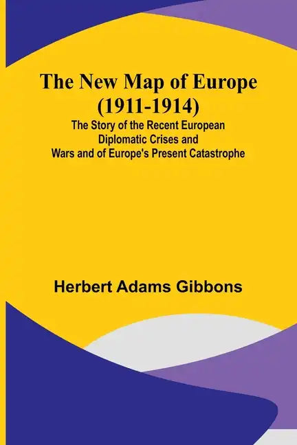 The New Map of Europe (1911-1914); The Story of the Recent European Diplomatic Crises and Wars and of Europe's Present Catastrophe - Paperback