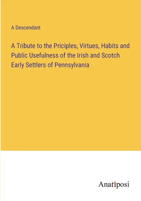 A Tribute to the Priciples, Virtues, Habits and Public Usefulness of the Irish and Scotch Early Settlers of Pennsylvania - Paperback