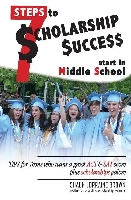 Seven Steps to Scholarship Success Start in Middle School: Tips for Teens who want a great ACT or SAT score plus scholarships galore - Paperback