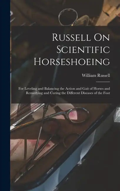Russell On Scientific Horseshoeing: For Leveling and Balancing the Action and Gait of Horses and Remedying and Curing the Different Diseases of the Fo - Hardcover
