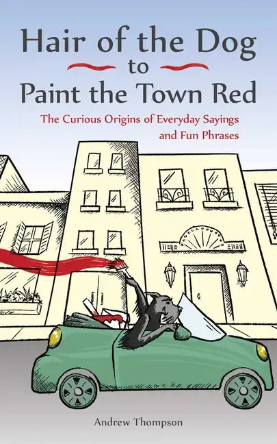 Hair of the Dog to Paint the Town Red: The Curious Origins of Everyday Sayings and Fun Phrases - Paperback
