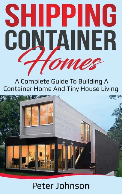 Shipping Container Homes: A Complete Guide to Building a Container Home and Tiny House Living - Hardcover