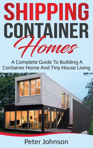 Shipping Container Homes: A Complete Guide to Building a Container Home and Tiny House Living - Hardcover