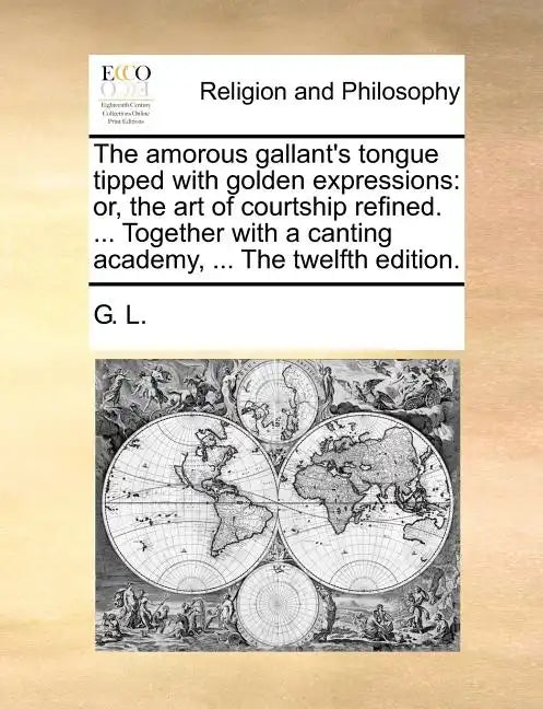 The Amorous Gallant's Tongue Tipped with Golden Expressions: Or, the Art of Courtship Refined. ... Together with a Canting Academy, ... the Twelfth Ed - Paperback