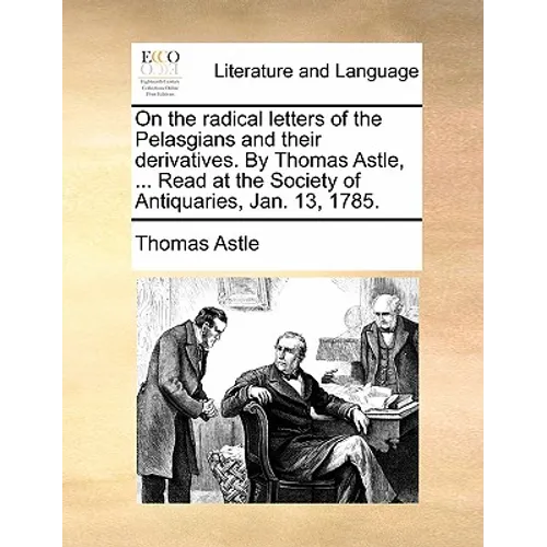 On the Radical Letters of the Pelasgians and Their Derivatives. by Thomas Astle, ... Read at the Society of Antiquaries, Jan. 13, 1785. - Paperback