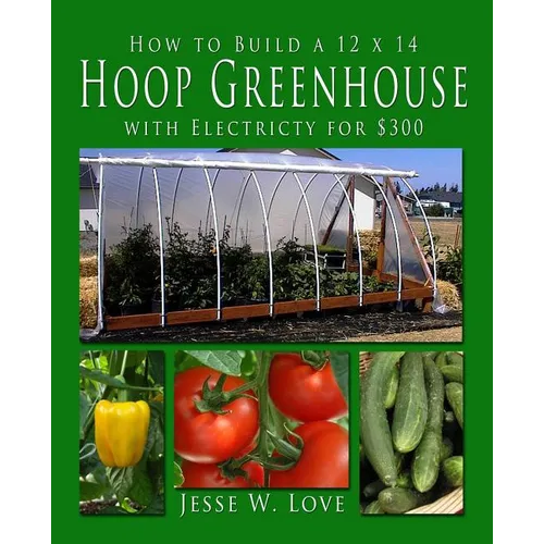 How to Build a 12 x 14 Hoop Greenhouse with Electricity for $300 - Paperback