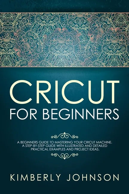 Cricut For Beginners: A Beginner's Guide to Mastering Your Cricut Machine. A Step-by-Step Guide with Illustrated and Detailed Practical Exam - Paperback