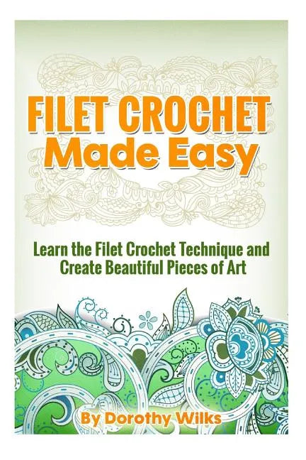 Filet Crochet Made Easy: Learn the Filet Crochet Technique and Create Beautiful Pieces of Art - Paperback